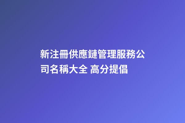 新注冊供應鏈管理服務公司名稱大全 高分提倡-第1張-公司起名-玄機派
